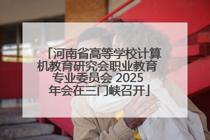 河南省高等学校计算机教育研究会职业教育专业委员会 2025 年会在三门峡召开